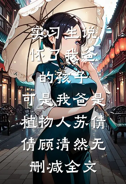 实习生说怀了我爸的孩子，可是我爸是植物人苏倩倩顾清然无删减全文
