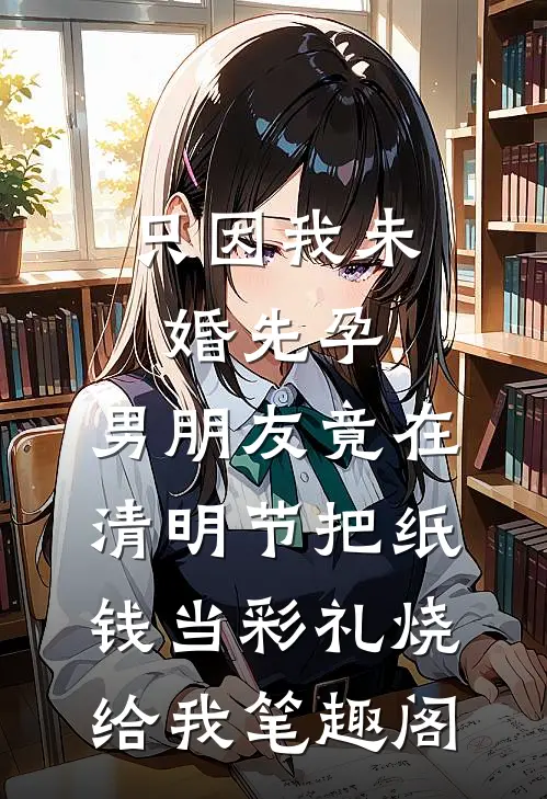 只因我未婚先孕，男朋友竟在清明节把纸钱当彩礼烧给我笔趣阁