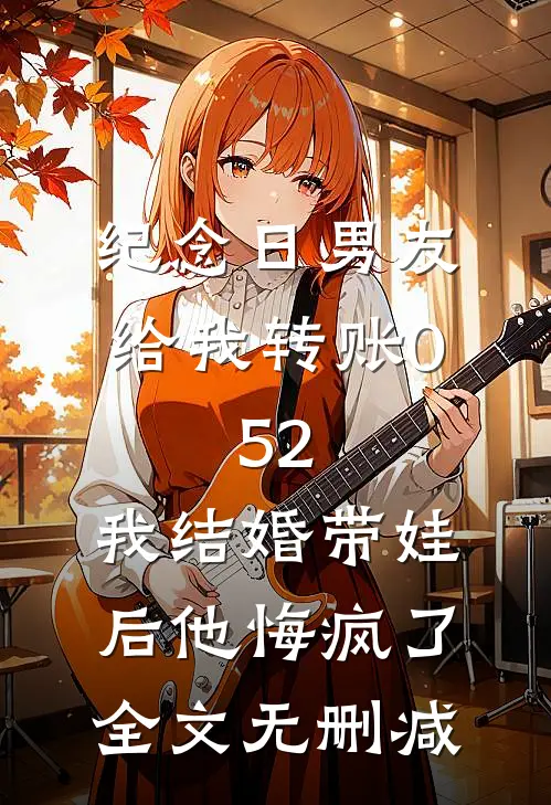 纪念日男友给我转账0.52，我结婚带娃后他悔疯了全文无删减