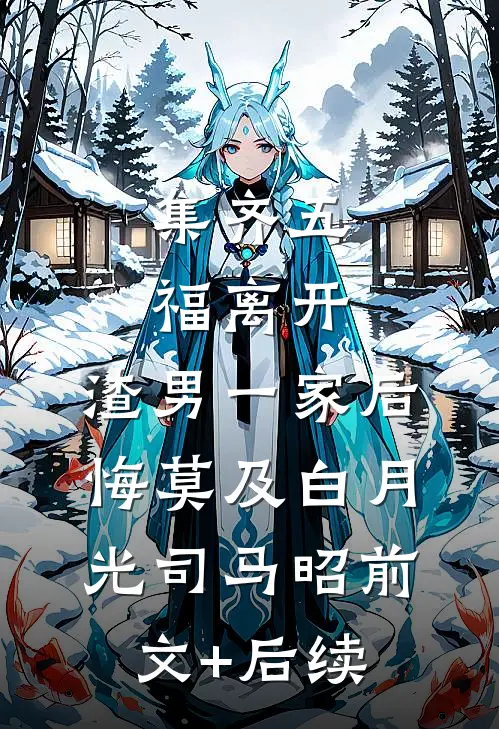 集齐五福离开，渣男一家后悔莫及白月光司马昭前文+后续