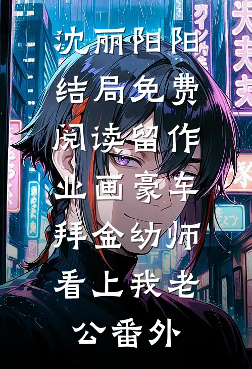 沈丽阳阳结局免费阅读留作业画豪车，拜金幼师看上我老公番外