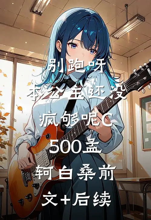 别跑呀，本公主还没疯够呢C500孟轲白桑前文+后续