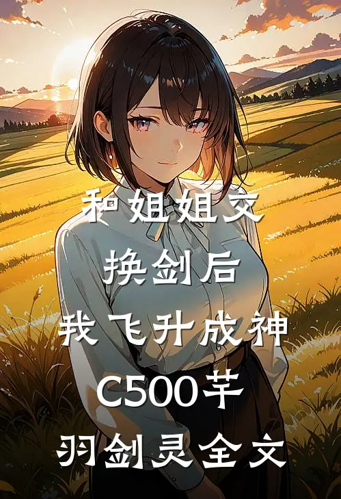 和姐姐交换剑后，我飞升成神C500芊羽剑灵全文