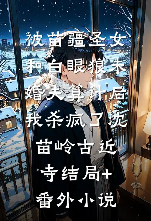 被苗疆圣女和白眼狼未婚夫算计后我杀疯了沈苗岭古近寺结局+番外小说
