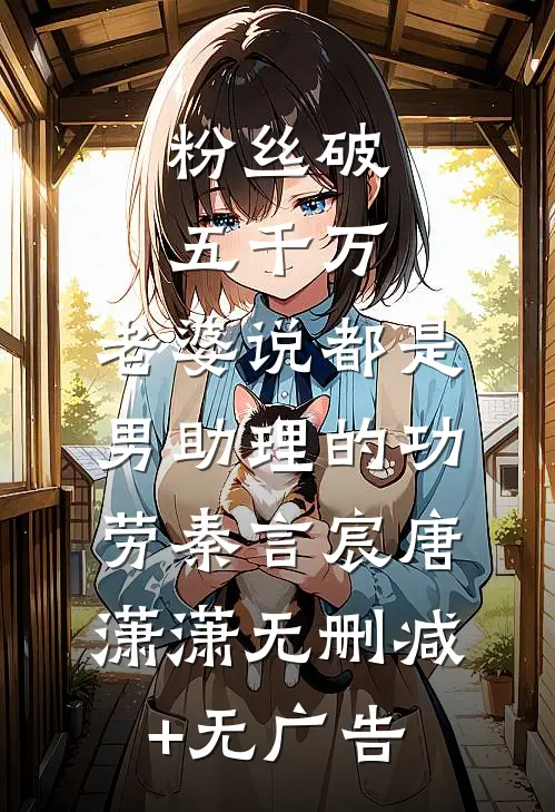 粉丝破五千万，老婆说都是男助理的功劳秦言宸唐潇潇无删减+无广告