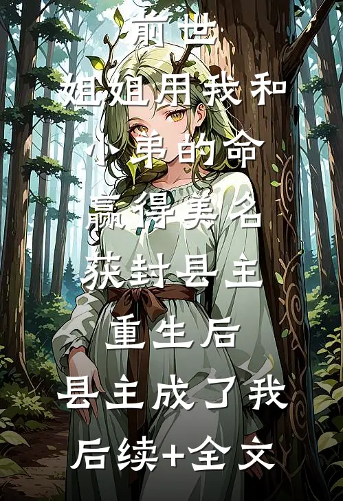 前世，姐姐用我和小弟的命赢得美名获封县主，重生后，县主成了我后续+全文