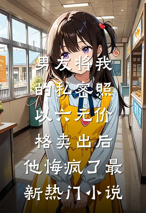 男友将我的私密照以六元价格卖出后，他悔疯了最新热门小说