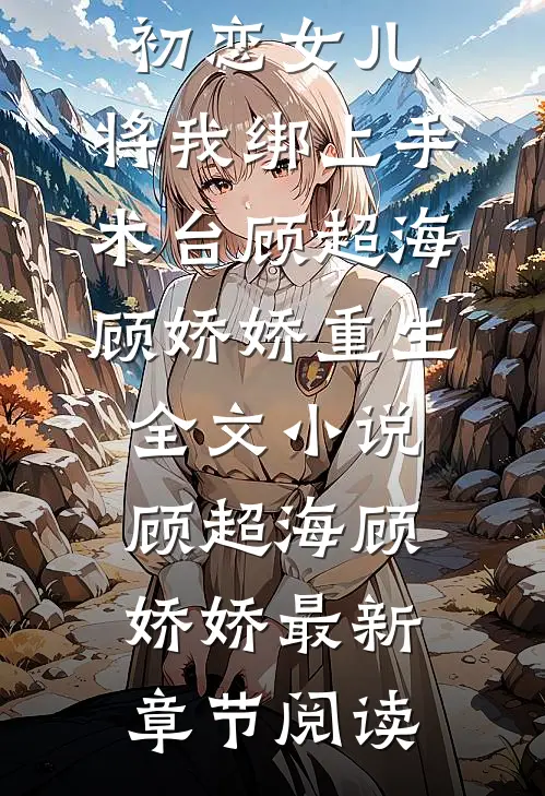 妈妈为救初恋女儿，将我绑上手术台顾超海顾娇娇重生全文小说顾超海顾娇娇最新章节阅读
