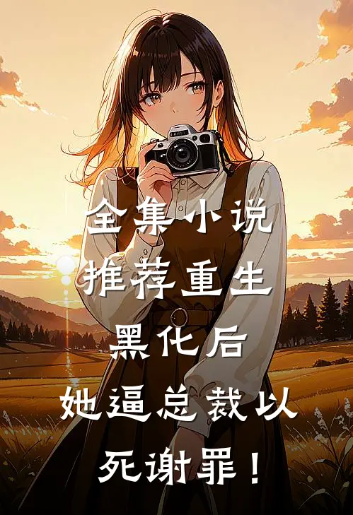 全集小说推荐重生黑化后，她逼总裁以死谢罪！