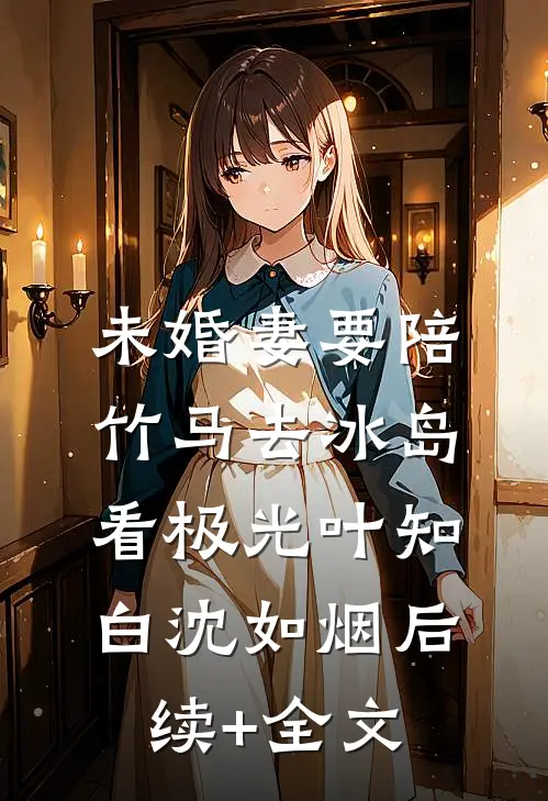 未婚妻要陪竹马去冰岛看极光叶知白沈如烟后续+全文