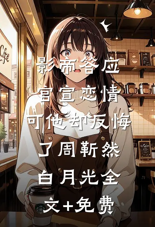影帝答应官宣恋情，可他却反悔了周靳然白月光全文+免费