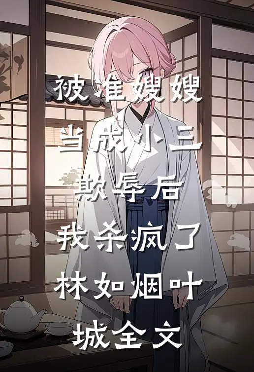 被准嫂嫂当成小三欺辱后，我杀疯了林如烟叶城全文