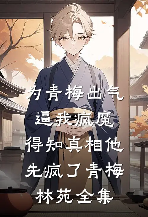 为青梅出气逼我疯魔，得知真相他先疯了青梅林苑全集
