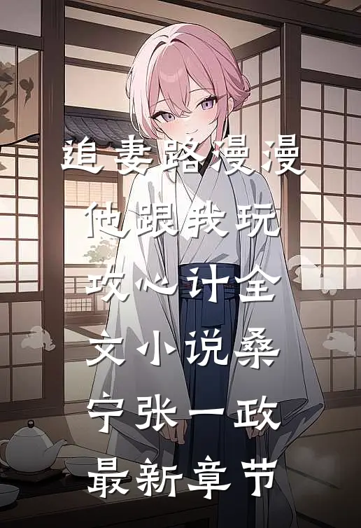 追妻路漫漫，他跟我玩攻心计全文小说桑宁张一政最新章节
