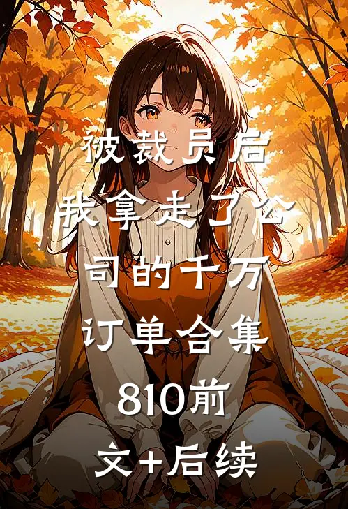 被裁员后，我拿走了公司的千万订单合集810前文+后续