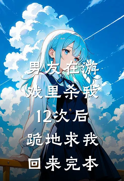 男友在游戏里杀我12次后，跪地求我回来完本