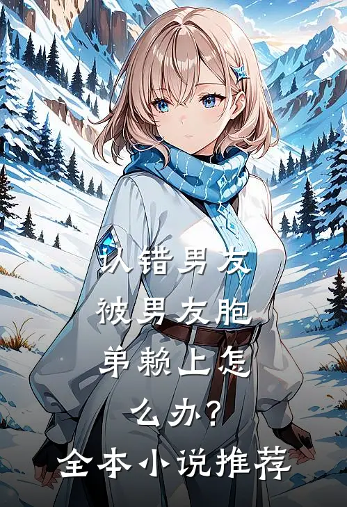 认错男友,被男友胞弟赖上怎么办?全本小说推荐