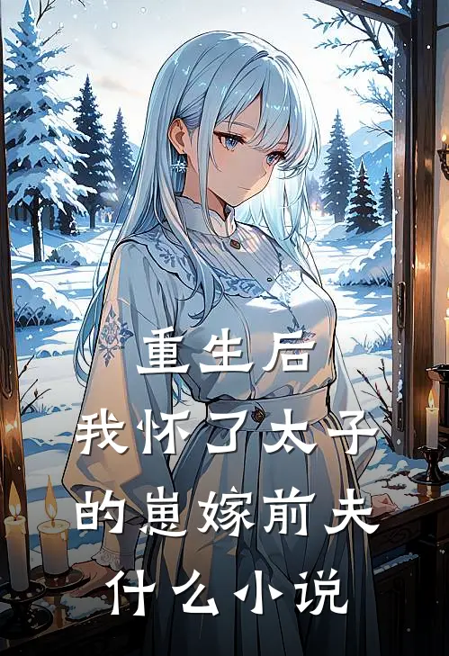 重生后，我怀了太子的崽嫁前夫什么小说