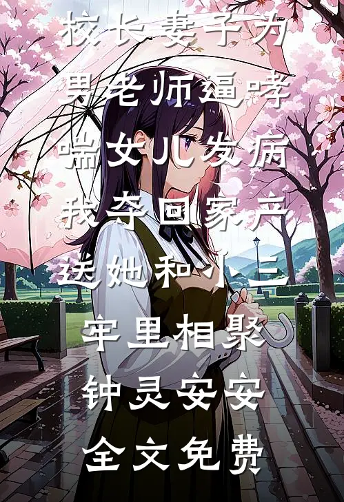 校长妻子为男老师逼哮喘女儿发病，我夺回家产送她和小三牢里相聚钟灵安安全文免费