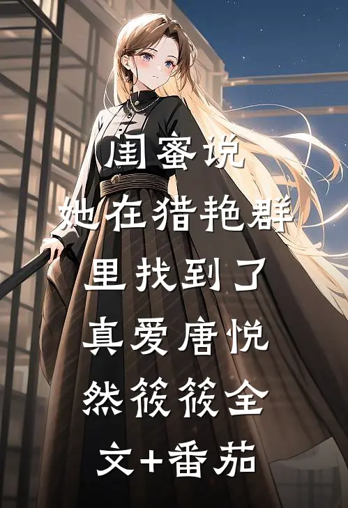 闺蜜说，她在猎艳群里找到了真爱唐悦然筱筱全文+番茄