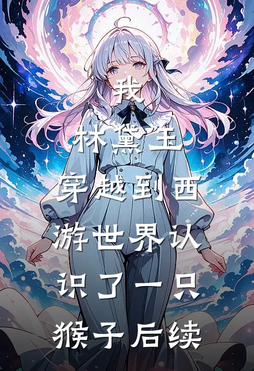 我，林黛玉，穿越到西游世界认识了一只猴子后续