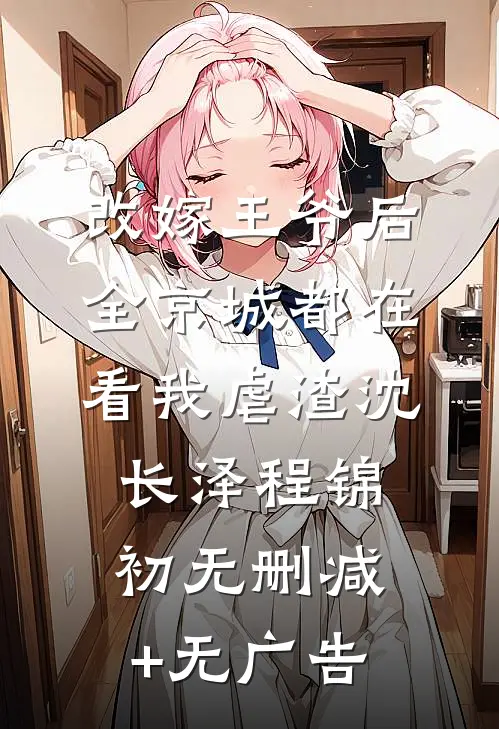 改嫁王爷后，全京城都在看我虐渣沈长泽程锦初无删减+无广告