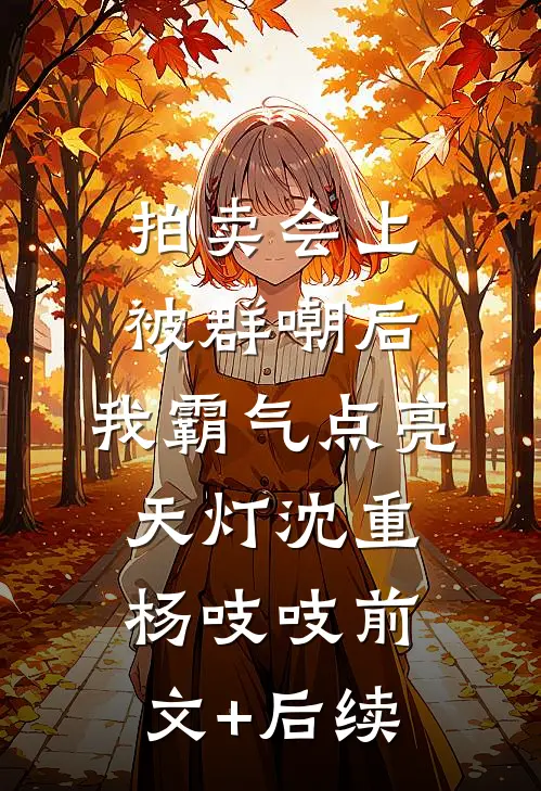 拍卖会上被群嘲后，我霸气点亮天灯沈重杨吱吱前文+后续