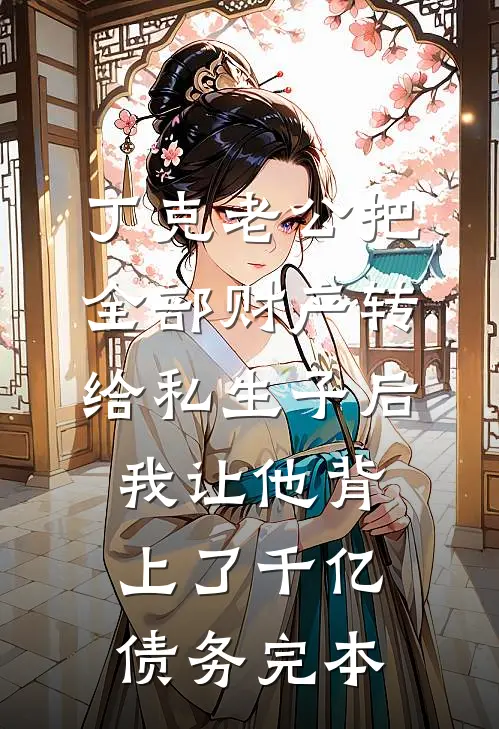 丁克老公把全部财产转给私生子后，我让他背上了千亿债务完本