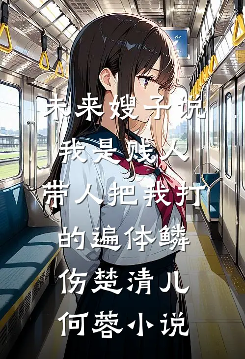 未来嫂子说我是贱人，带人把我打的遍体鳞伤楚清儿何蓉小说