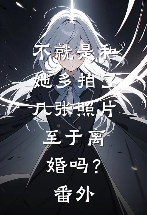 不就是和她多拍了几张照片，至于离婚吗？ 番外