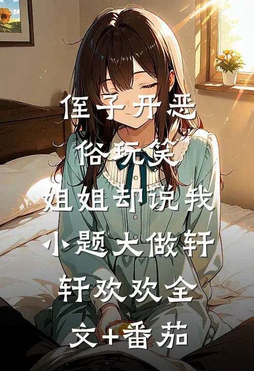 侄子开恶俗玩笑，姐姐却说我小题大做轩轩欢欢全文+番茄