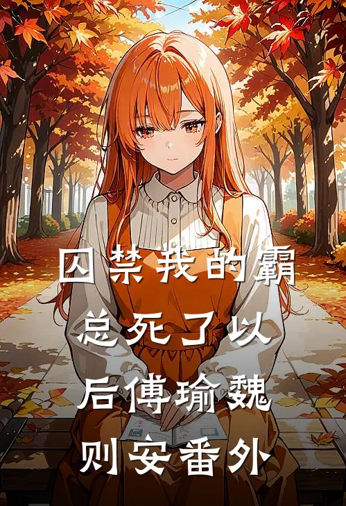 囚禁我的霸总死了以后傅瑜魏则安 番外
