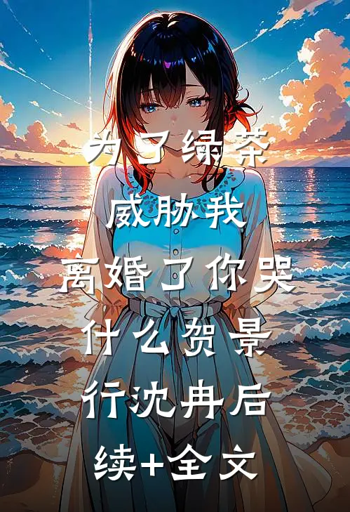 为了绿茶威胁我，离婚了你哭什么贺景行沈冉后续+全文
