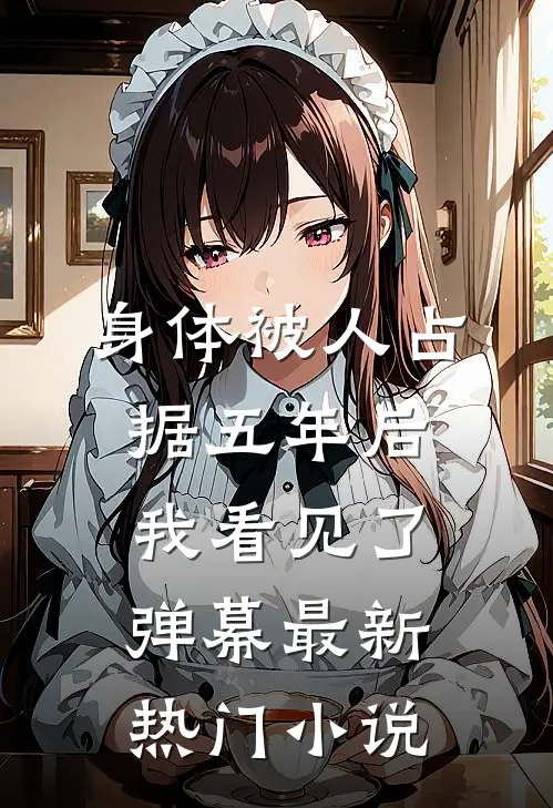 身体被人占据五年后，我看见了弹幕最新热门小说