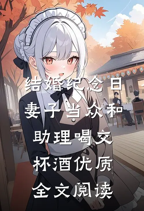 结婚纪念日，妻子当众和助理喝交杯酒优质全文阅读