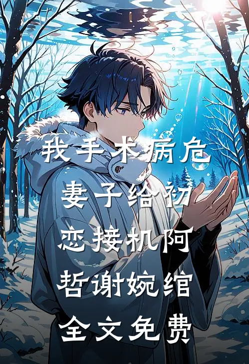 我手术病危，妻子给初恋接机阿哲谢婉绾全文免费