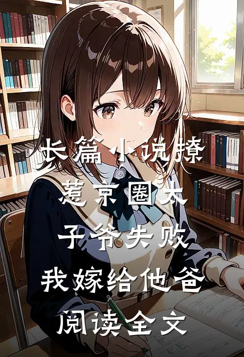长篇小说撩惹京圈太子爷失败,我嫁给他爸阅读全文