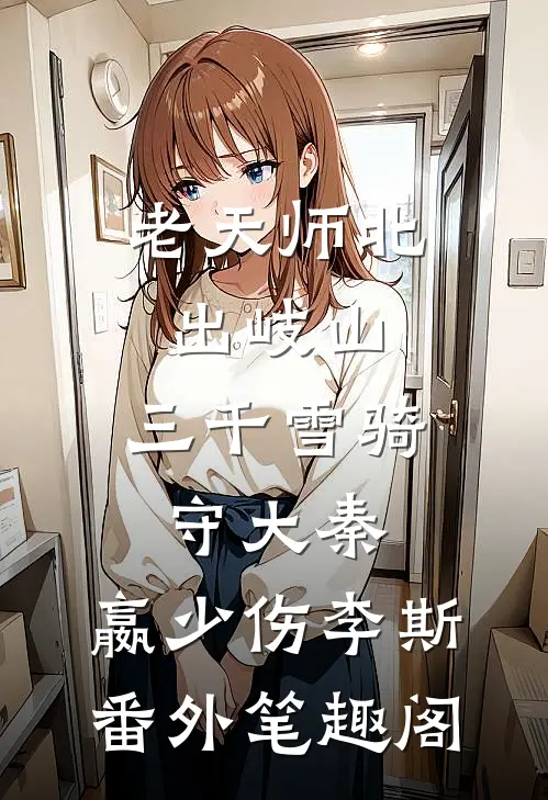 老天师北出岐山，三千雪骑守大秦：嬴少伤李斯番外笔趣阁