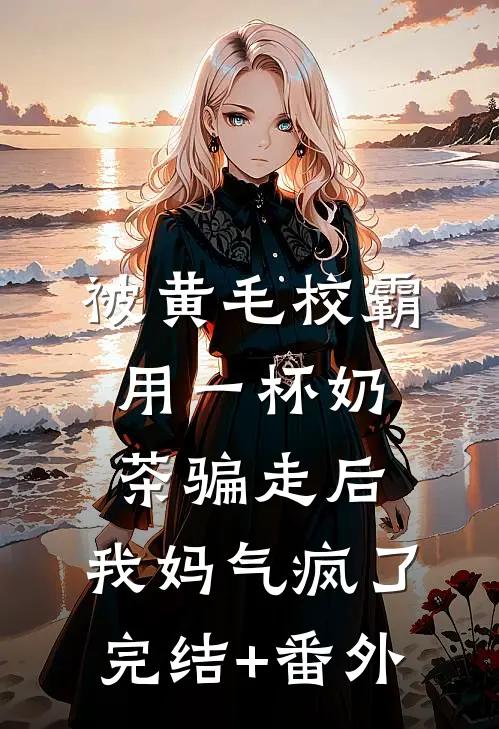 被黄毛校霸用一杯奶茶骗走后，我妈气疯了完结+番外