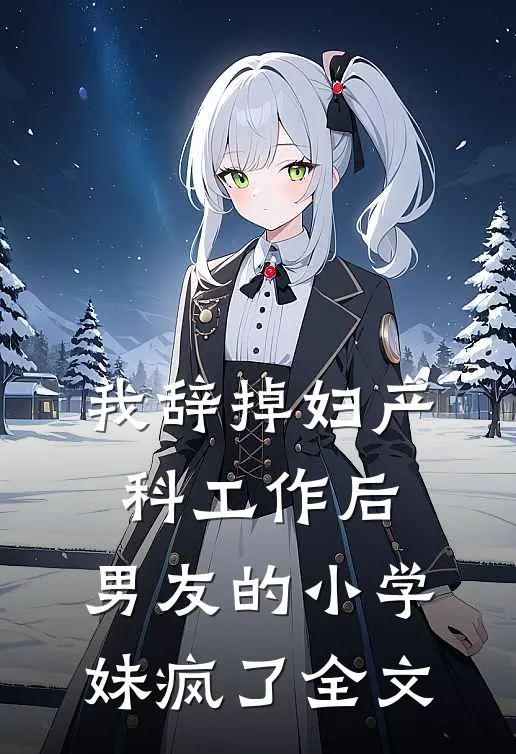 我辞掉妇产科工作后，男友的小学妹疯了全文