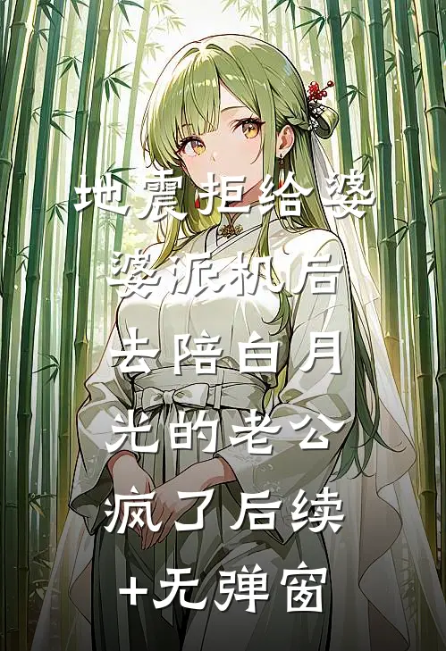 地震拒给婆婆派机后，去陪白月光的老公疯了后续+无弹窗