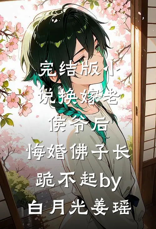 完结版小说换嫁老侯爷后，悔婚佛子长跪不起by白月光姜瑶