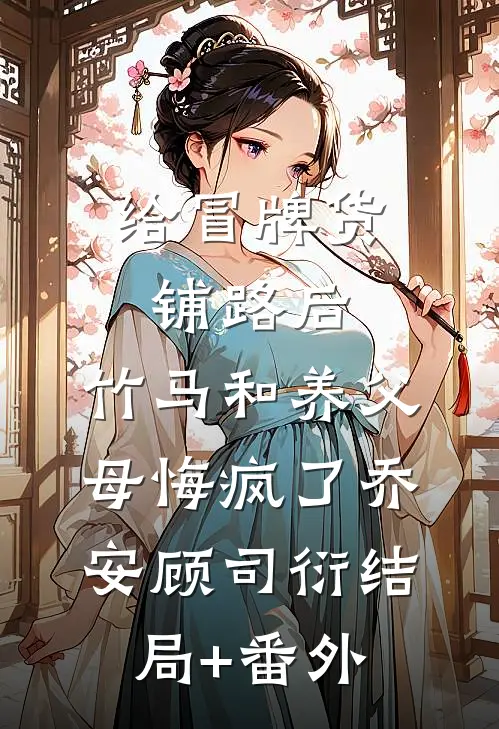 给冒牌货铺路后，竹马和养父母悔疯了乔安顾司衍结局+番外