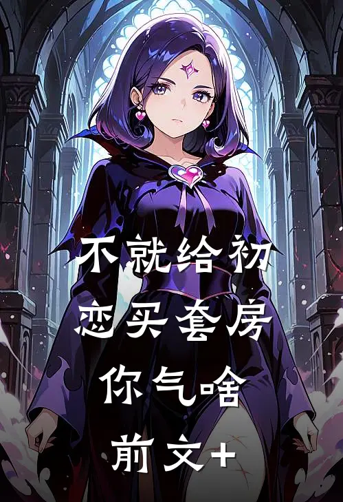 不就给初恋买套房，你气啥前文+