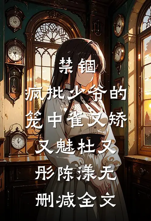 禁锢：疯批少爷的笼中雀又矫又魅杜又彤陈漾无删减全文