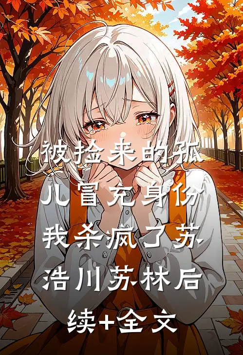 被捡来的孤儿冒充身份，我杀疯了苏浩川苏林后续+全文