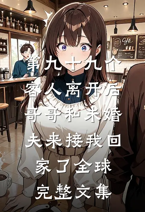 第九十九个客人离开后，哥哥和未婚夫来接我回家了全球完整文集