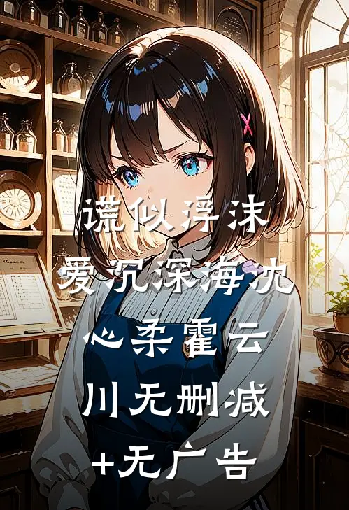 谎似浮沫，爱沉深海沈心柔霍云川无删减+无广告