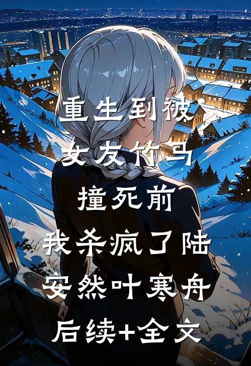 重生到被女友竹马撞死前，我杀疯了陆安然叶寒舟后续+全文