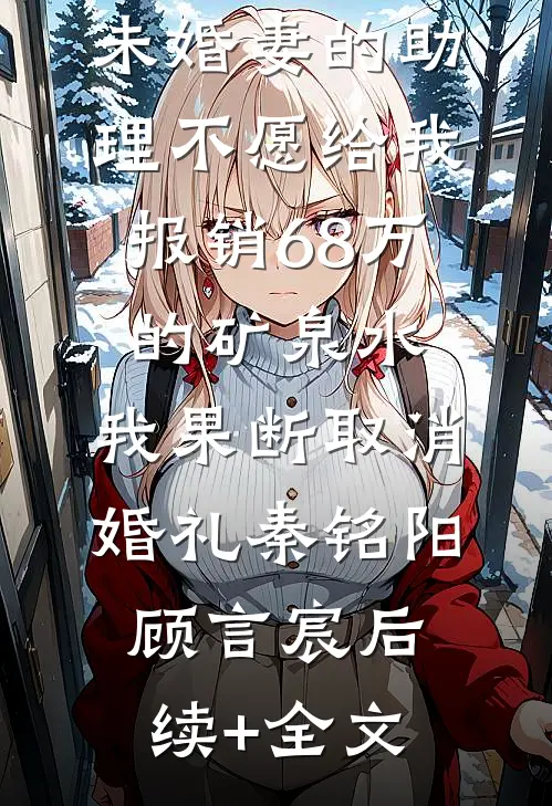 未婚妻的助理不愿给我报销68万的矿泉水，我果断取消婚礼秦铭阳顾言宸后续+全文